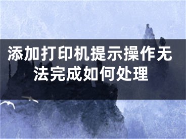 添加打印機(jī)提示操作無(wú)法完成如何處理