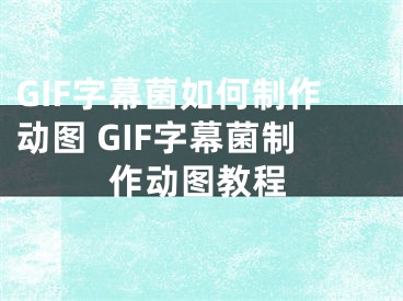 GIF字幕菌如何制作動圖 GIF字幕菌制作動圖教程