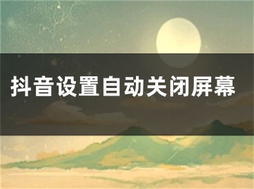 抖音設(shè)置自動關(guān)閉屏幕