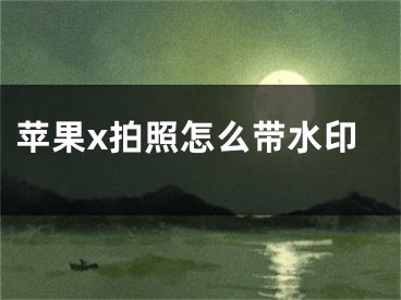 蘋(píng)果x拍照怎么帶水印