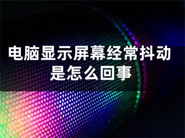 電腦顯示屏幕經(jīng)常抖動(dòng)是怎么回事