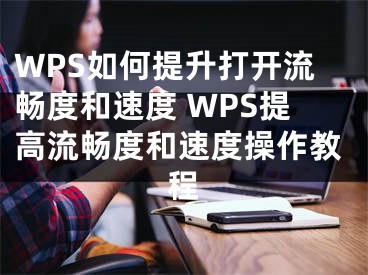 WPS如何提升打開流暢度和速度 WPS提高流暢度和速度操作教程