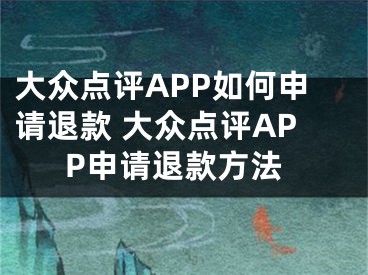 大眾點評APP如何申請退款 大眾點評APP申請退款方法