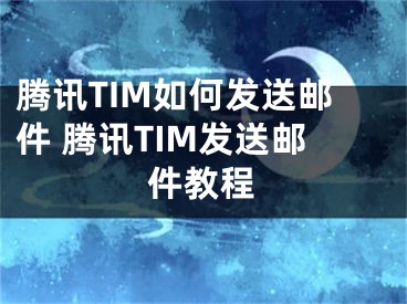 騰訊TIM如何發(fā)送郵件 騰訊TIM發(fā)送郵件教程