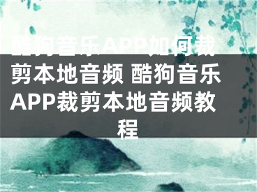 酷狗音樂APP如何裁剪本地音頻 酷狗音樂APP裁剪本地音頻教程