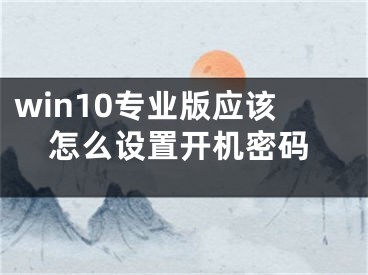 win10專業(yè)版應(yīng)該怎么設(shè)置開機密碼