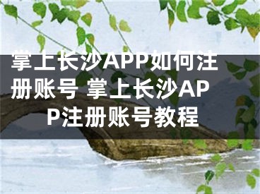 掌上長(zhǎng)沙APP如何注冊(cè)賬號(hào) 掌上長(zhǎng)沙APP注冊(cè)賬號(hào)教程