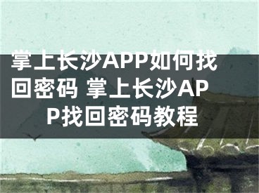 掌上長沙APP如何找回密碼 掌上長沙APP找回密碼教程