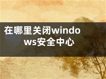 在哪里關(guān)閉windows安全中心