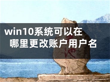 win10系統(tǒng)可以在哪里更改賬戶用戶名