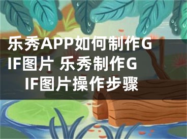 樂秀APP如何制作GIF圖片 樂秀制作GIF圖片操作步驟