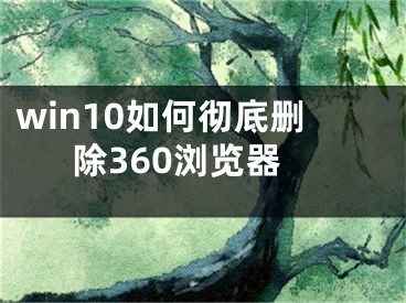 win10如何徹底刪除360瀏覽器