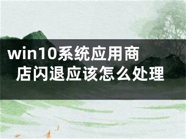 win10系統(tǒng)應(yīng)用商店閃退應(yīng)該怎么處理