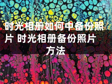 時(shí)光相冊(cè)如何中備份照片 時(shí)光相冊(cè)備份照片方法