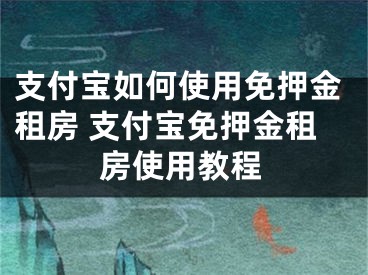 支付寶如何使用免押金租房 支付寶免押金租房使用教程