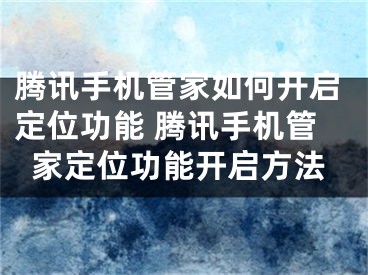 騰訊手機(jī)管家如何開啟定位功能 騰訊手機(jī)管家定位功能開啟方法