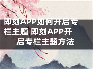 即刻APP如何開啟專欄主題 即刻APP開啟專欄主題方法