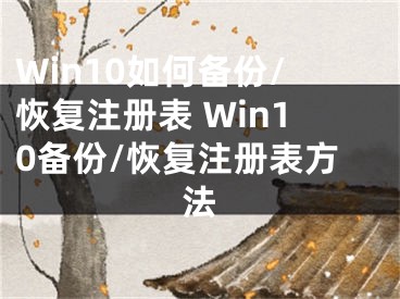 Win10如何備份/恢復(fù)注冊表 Win10備份/恢復(fù)注冊表方法