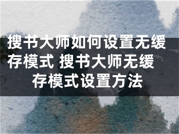 搜書(shū)大師如何設(shè)置無(wú)緩存模式 搜書(shū)大師無(wú)緩存模式設(shè)置方法