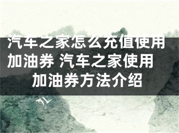 汽車之家怎么充值使用加油券 汽車之家使用加油券方法介紹