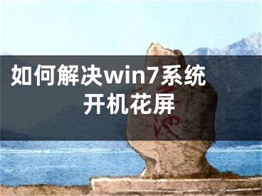 如何解決win7系統(tǒng)開機(jī)花屏