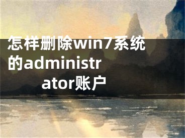 怎樣刪除win7系統(tǒng)的administrator賬戶