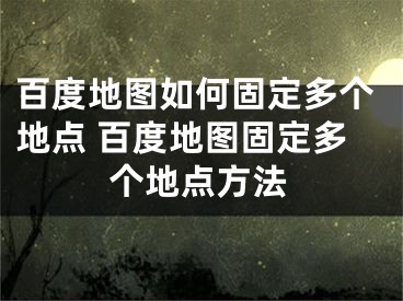 百度地圖如何固定多個地點 百度地圖固定多個地點方法