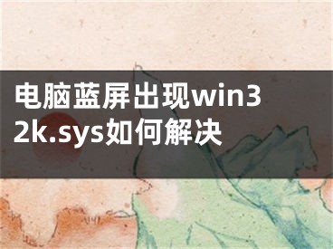 電腦藍(lán)屏出現(xiàn)win32k.sys如何解決