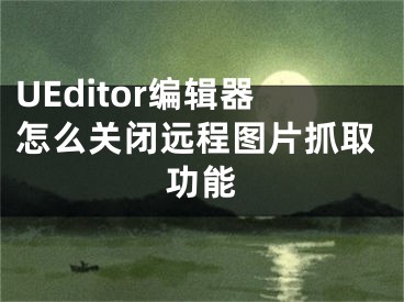 UEditor編輯器怎么關(guān)閉遠(yuǎn)程圖片抓取功能