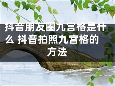 抖音朋友圈九宮格是什么 抖音拍照九宮格的方法