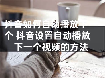 抖音如何自動播放下一個 抖音設(shè)置自動播放下一個視頻的方法