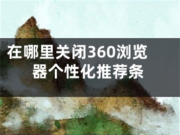 在哪里關(guān)閉360瀏覽器個(gè)性化推薦條