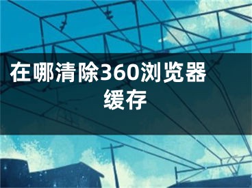 在哪清除360瀏覽器緩存