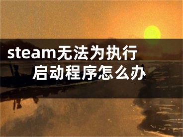 steam無(wú)法為執(zhí)行啟動(dòng)程序怎么辦