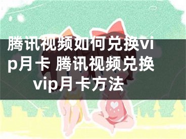 騰訊視頻如何兌換vip月卡 騰訊視頻兌換vip月卡方法