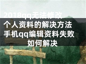 2018qq無法修改個人資料的解決方法 手機qq編輯資料失敗如何解決