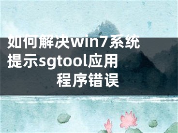 如何解決win7系統(tǒng)提示sgtool應用程序錯誤