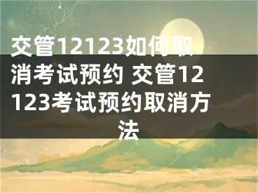 交管12123如何取消考試預約 交管12123考試預約取消方法