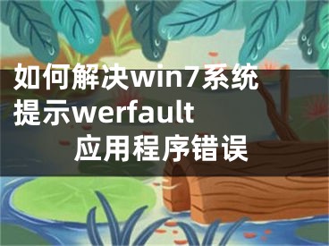 如何解決win7系統(tǒng)提示werfault應(yīng)用程序錯誤