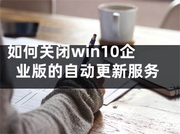 如何關(guān)閉win10企業(yè)版的自動(dòng)更新服務(wù)