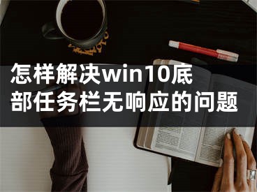 怎樣解決win10底部任務(wù)欄無響應(yīng)的問題