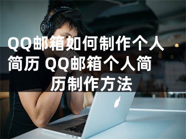 QQ郵箱如何制作個人簡歷 QQ郵箱個人簡歷制作方法