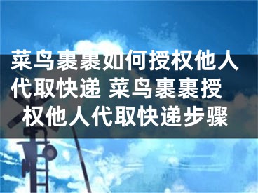 菜鳥裹裹如何授權他人代取快遞 菜鳥裹裹授權他人代取快遞步驟