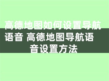 高德地圖如何設(shè)置導(dǎo)航語音 高德地圖導(dǎo)航語音設(shè)置方法