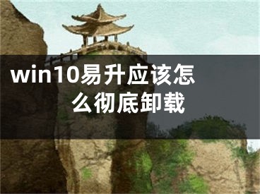 win10易升應(yīng)該怎么徹底卸載