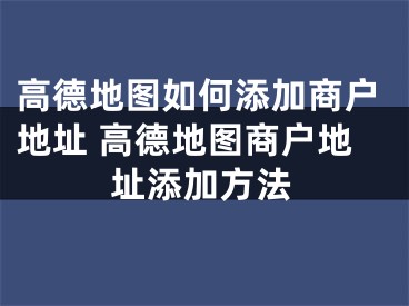 高德地圖如何添加商戶地址 高德地圖商戶地址添加方法