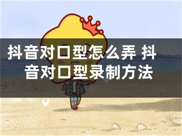 抖音對(duì)口型怎么弄 抖音對(duì)口型錄制方法