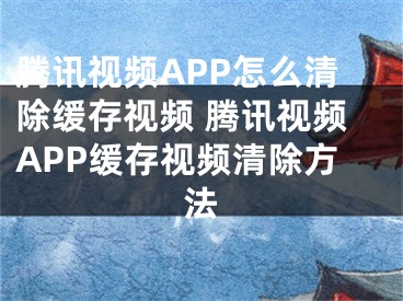 騰訊視頻APP怎么清除緩存視頻 騰訊視頻APP緩存視頻清除方法