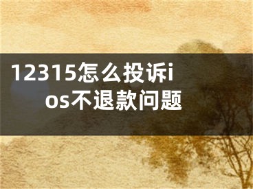 12315怎么投訴ios不退款問題