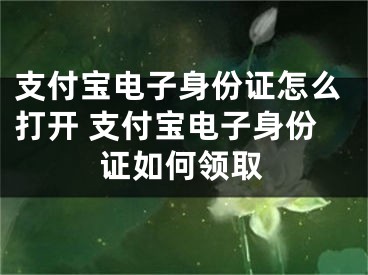 支付寶電子身份證怎么打開 支付寶電子身份證如何領(lǐng)取